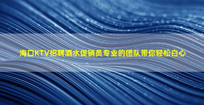 海口KTV招聘酒水促销员专业的团队带你轻松白心